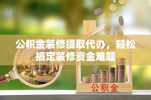北海公积金装修提取代办，轻松搞定装修资金难题