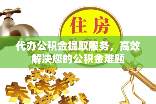 北海代办公积金提取服务，高效解决您的公积金难题