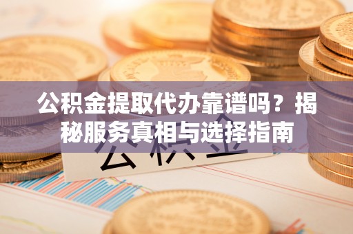 北海公积金提取代办靠谱吗？揭秘服务真相与选择指南