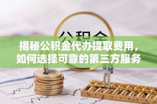 北海揭秘公积金代办提取费用，如何选择可靠的第三方服务