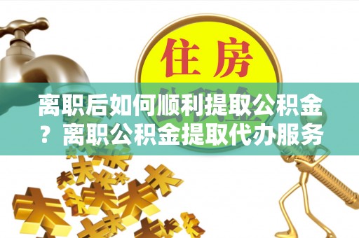 北海离职后如何顺利提取公积金？离职公积金提取代办服务帮你搞定！