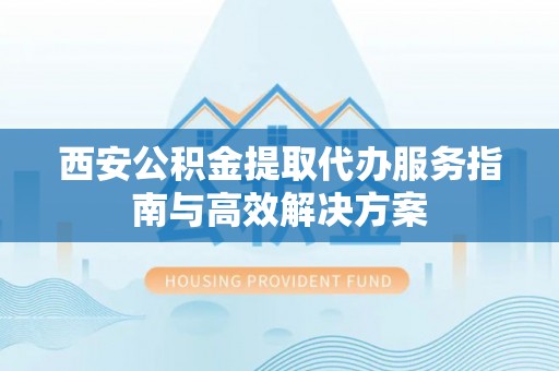 北海西安公积金提取代办服务指南与高效解决方案