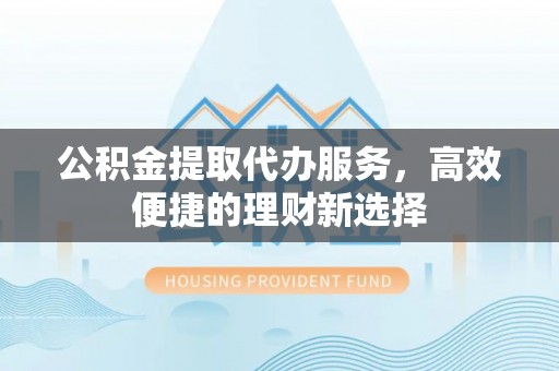 北海公积金提取代办服务，高效便捷的理财新选择