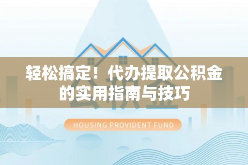 北海轻松搞定！代办提取公积金的实用指南与技巧