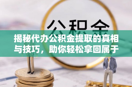 北海揭秘代办公积金提取的真相与技巧，助你轻松拿回属于你的钱