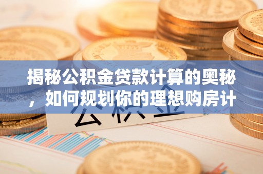 北海揭秘公积金贷款计算的奥秘，如何规划你的理想购房计划