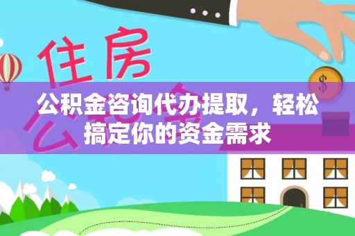 北海公积金咨询代办提取，轻松搞定你的资金需求