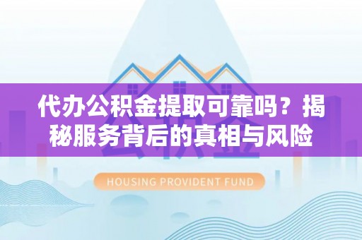 北海代办公积金提取可靠吗？揭秘服务背后的真相与风险