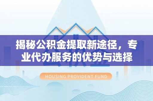 北海揭秘公积金提取新途径，专业代办服务的优势与选择