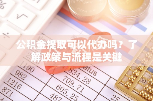北海公积金提取可以代办吗？了解政策与流程是关键