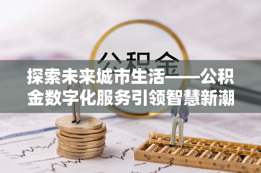 北海探索未来城市生活——公积金数字化服务引领智慧新潮流