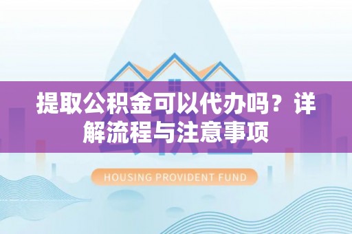 北海提取公积金可以代办吗？详解流程与注意事项