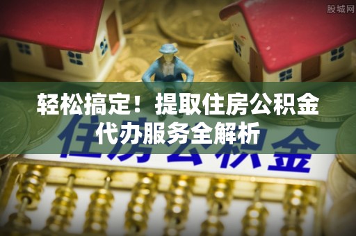 北海轻松搞定！提取住房公积金代办服务全解析