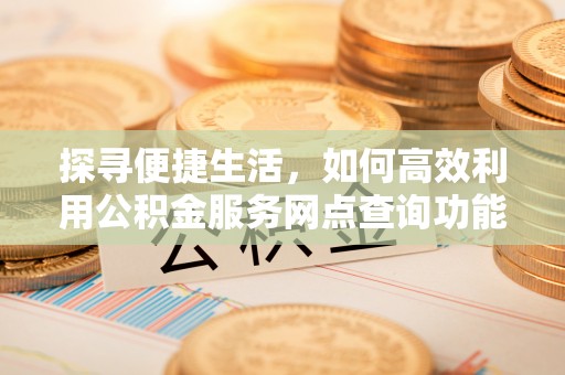 北海探寻便捷生活，如何高效利用公积金服务网点查询功能