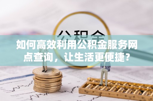 北海如何高效利用公积金服务网点查询，让生活更便捷？