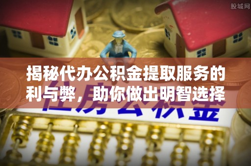 北海揭秘代办公积金提取服务的利与弊，助你做出明智选择