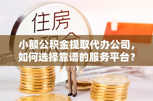 北海小额公积金提取代办公司，如何选择靠谱的服务平台？