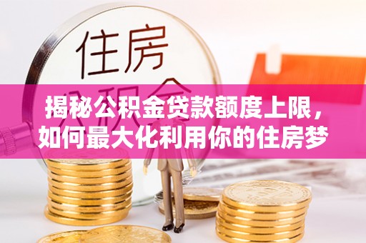 北海揭秘公积金贷款额度上限，如何最大化利用你的住房梦？