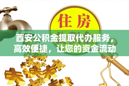 北海西安公积金提取代办服务，高效便捷，让您的资金流动更灵活