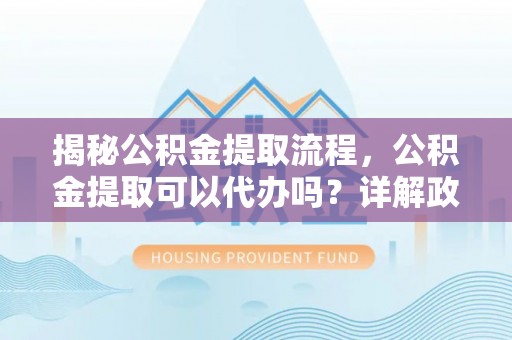 北海揭秘公积金提取流程，公积金提取可以代办吗？详解政策与实操技巧