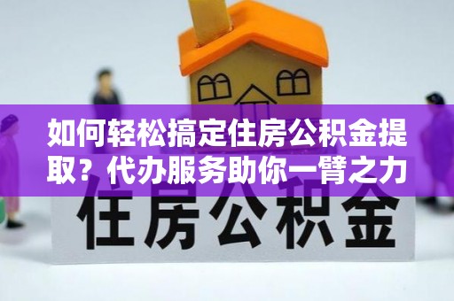 北海如何轻松搞定住房公积金提取？代办服务助你一臂之力
