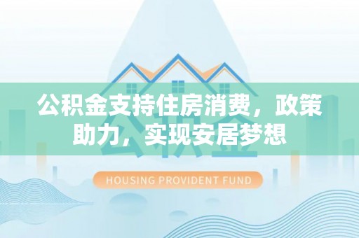 北海公积金支持住房消费，政策助力，实现安居梦想