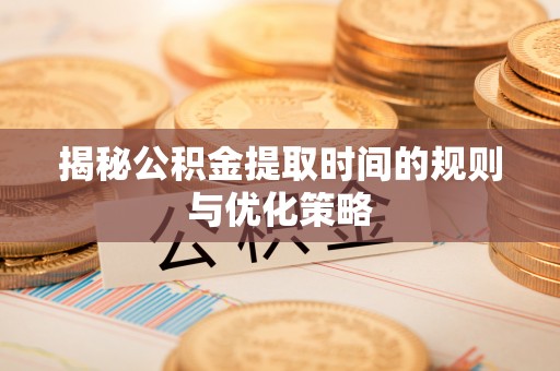 北海揭秘公积金提取时间的规则与优化策略