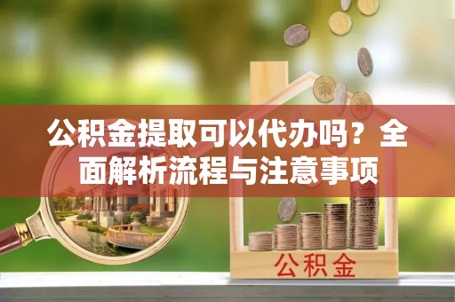北海公积金提取可以代办吗？全面解析流程与注意事项