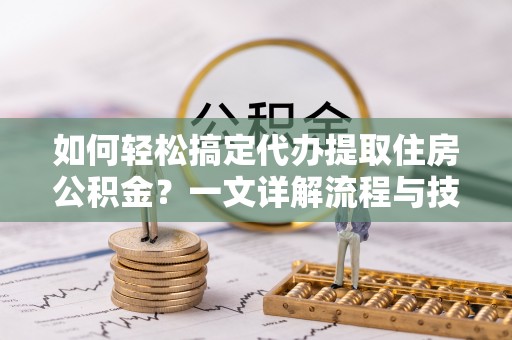 北海如何轻松搞定代办提取住房公积金？一文详解流程与技巧