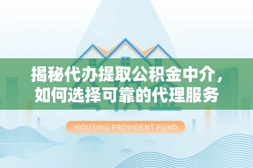 北海揭秘代办提取公积金中介，如何选择可靠的代理服务