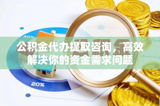 北海公积金代办提取咨询，高效解决你的资金需求问题