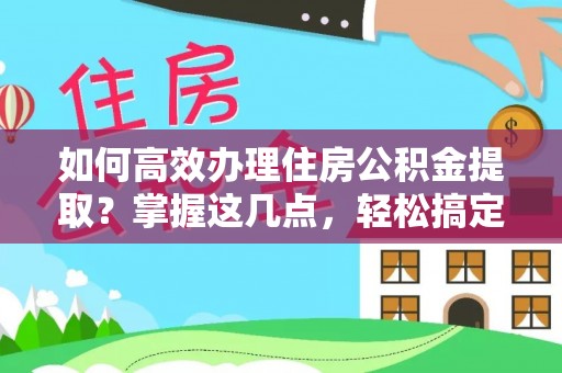 北海如何高效办理住房公积金提取？掌握这几点，轻松搞定！