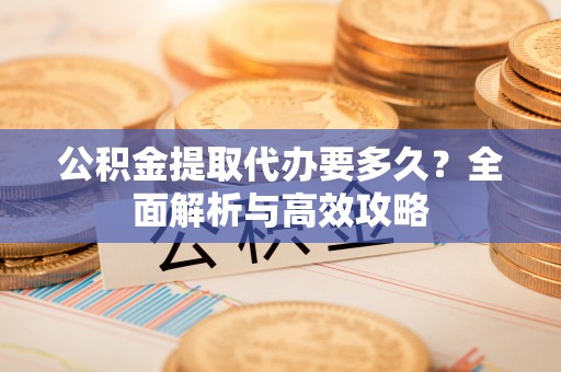 北海公积金提取代办要多久？全面解析与高效攻略