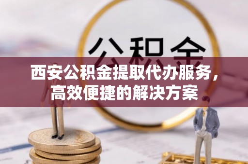 北海西安公积金提取代办服务，高效便捷的解决方案