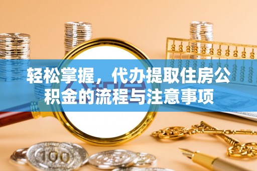 北海轻松掌握，代办提取住房公积金的流程与注意事项
