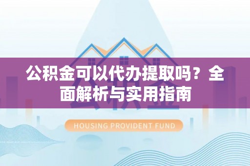 北海公积金可以代办提取吗？全面解析与实用指南